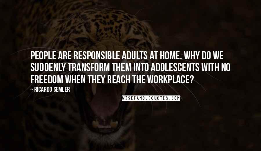 Ricardo Semler Quotes: People are responsible adults at home. Why do we suddenly transform them into adolescents with no freedom when they reach the workplace?