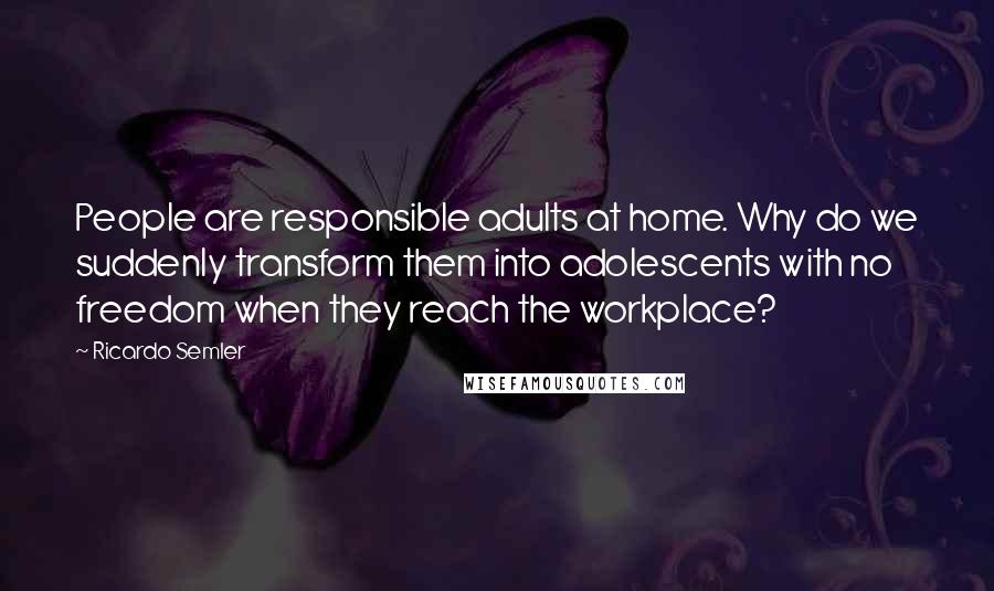 Ricardo Semler Quotes: People are responsible adults at home. Why do we suddenly transform them into adolescents with no freedom when they reach the workplace?