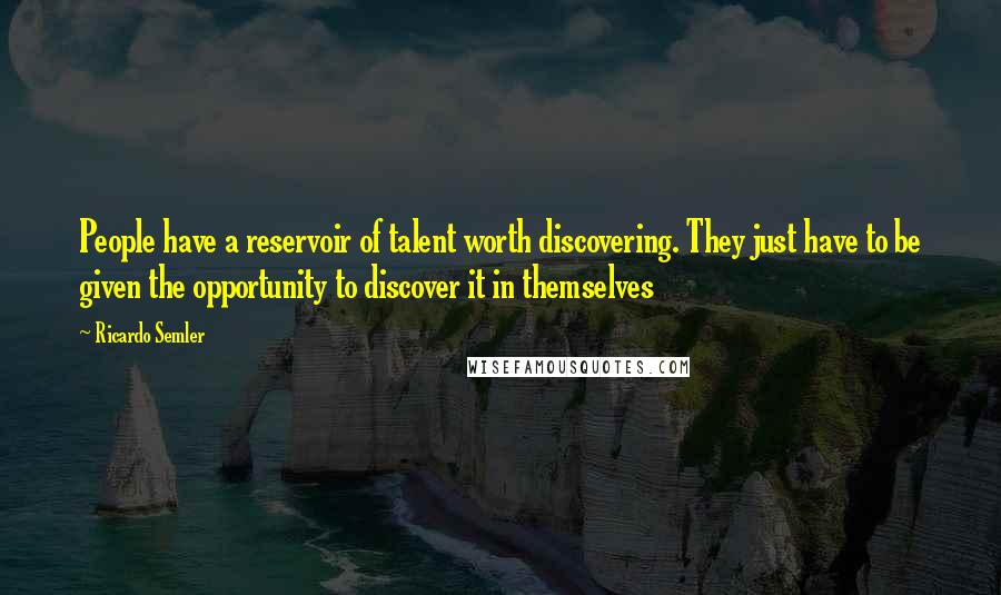 Ricardo Semler Quotes: People have a reservoir of talent worth discovering. They just have to be given the opportunity to discover it in themselves