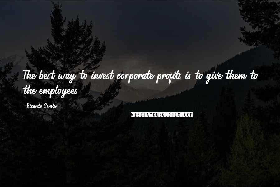 Ricardo Semler Quotes: The best way to invest corporate profits is to give them to the employees.
