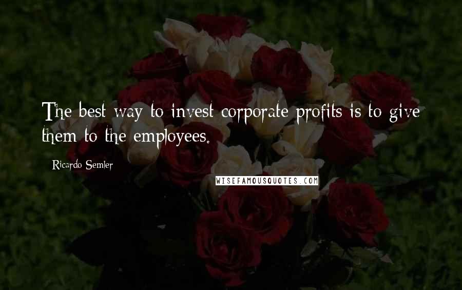 Ricardo Semler Quotes: The best way to invest corporate profits is to give them to the employees.