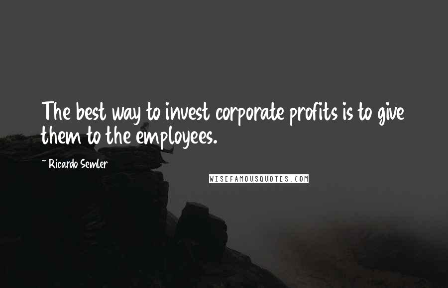 Ricardo Semler Quotes: The best way to invest corporate profits is to give them to the employees.