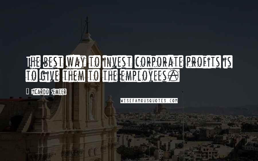 Ricardo Semler Quotes: The best way to invest corporate profits is to give them to the employees.