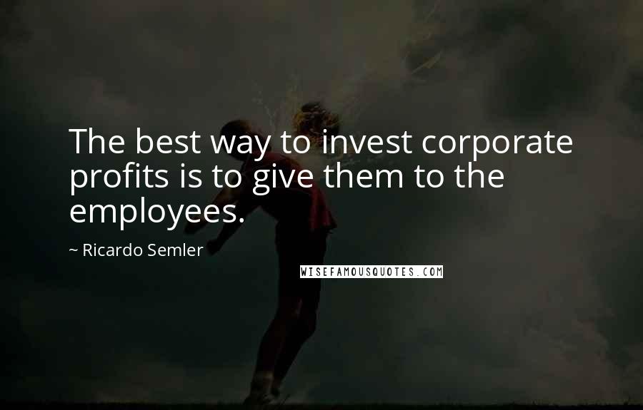 Ricardo Semler Quotes: The best way to invest corporate profits is to give them to the employees.