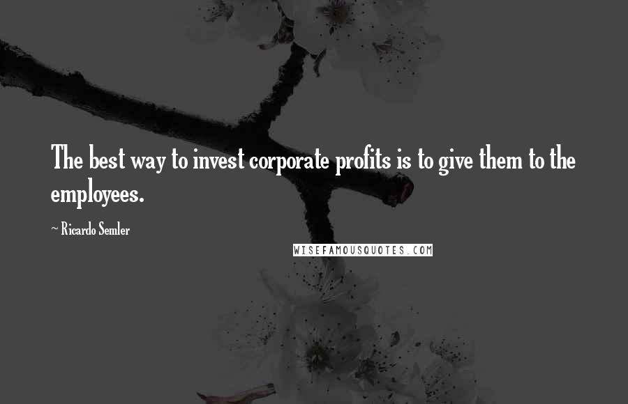 Ricardo Semler Quotes: The best way to invest corporate profits is to give them to the employees.