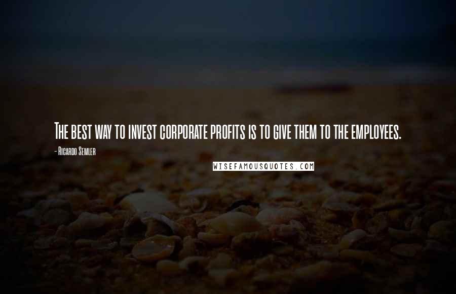 Ricardo Semler Quotes: The best way to invest corporate profits is to give them to the employees.