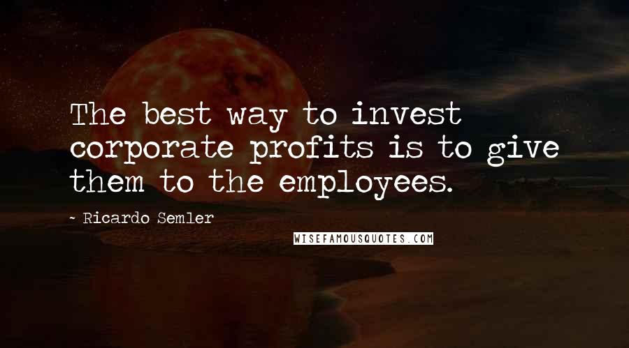 Ricardo Semler Quotes: The best way to invest corporate profits is to give them to the employees.