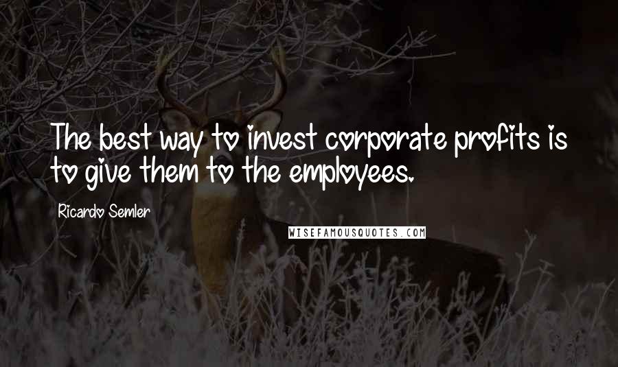 Ricardo Semler Quotes: The best way to invest corporate profits is to give them to the employees.
