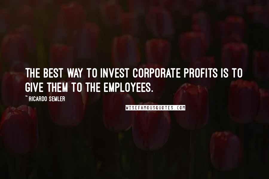 Ricardo Semler Quotes: The best way to invest corporate profits is to give them to the employees.