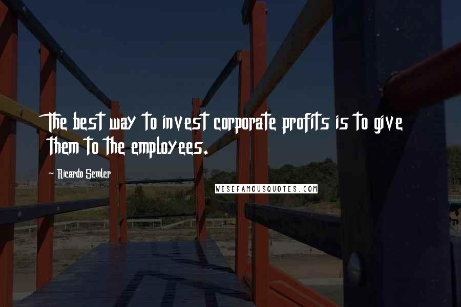 Ricardo Semler Quotes: The best way to invest corporate profits is to give them to the employees.