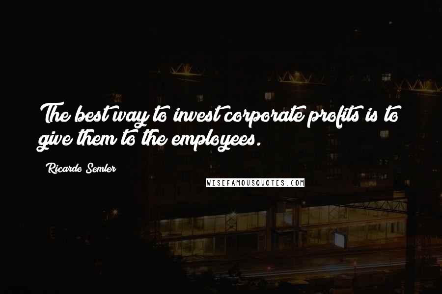 Ricardo Semler Quotes: The best way to invest corporate profits is to give them to the employees.