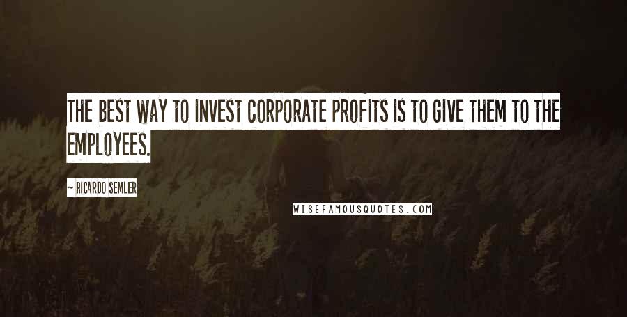 Ricardo Semler Quotes: The best way to invest corporate profits is to give them to the employees.