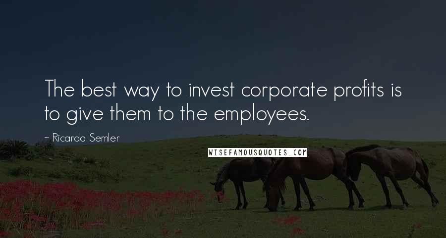 Ricardo Semler Quotes: The best way to invest corporate profits is to give them to the employees.