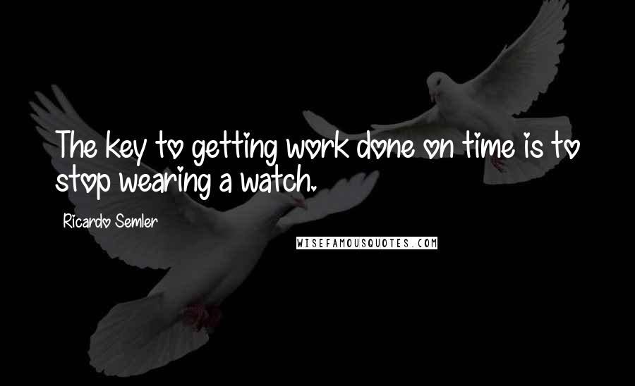 Ricardo Semler Quotes: The key to getting work done on time is to stop wearing a watch.