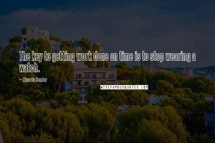 Ricardo Semler Quotes: The key to getting work done on time is to stop wearing a watch.