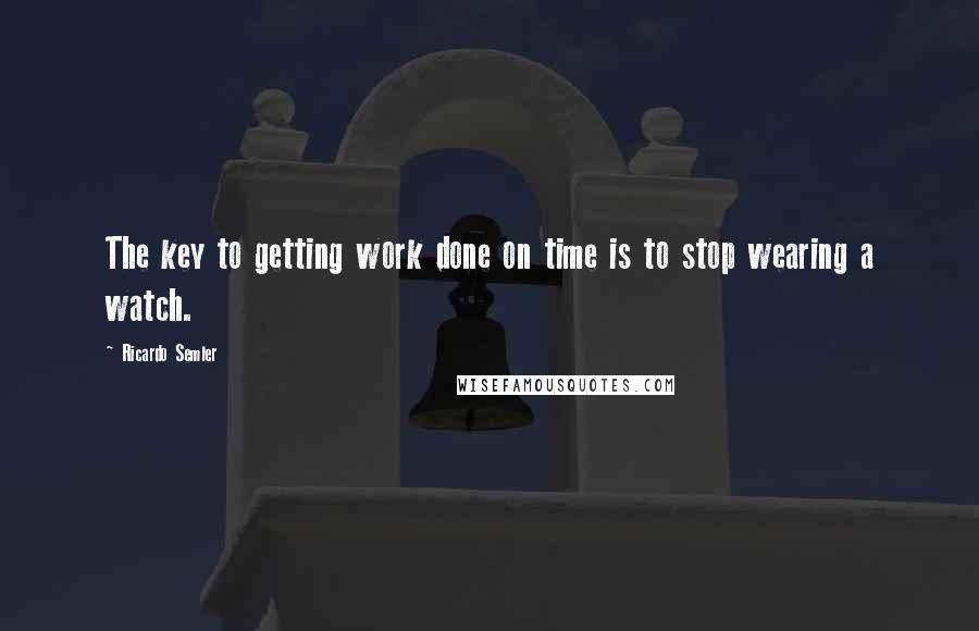 Ricardo Semler Quotes: The key to getting work done on time is to stop wearing a watch.