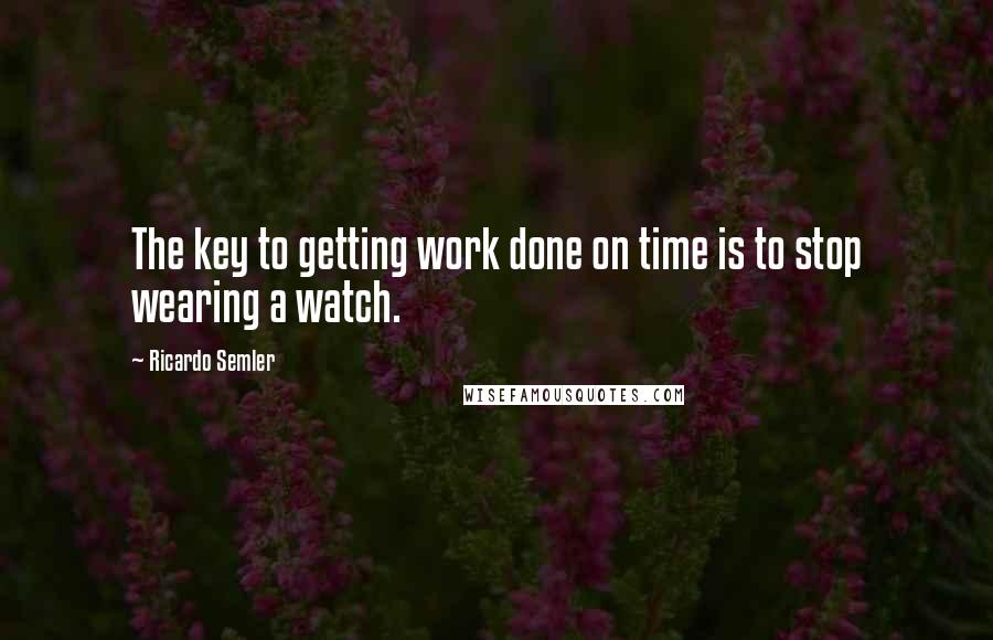 Ricardo Semler Quotes: The key to getting work done on time is to stop wearing a watch.