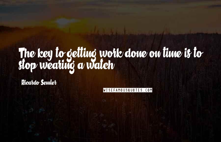 Ricardo Semler Quotes: The key to getting work done on time is to stop wearing a watch.