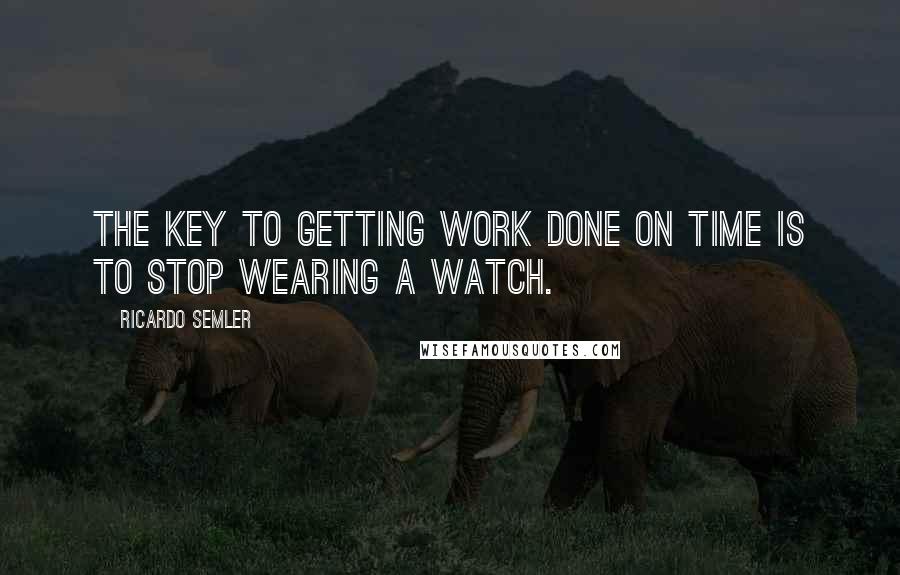 Ricardo Semler Quotes: The key to getting work done on time is to stop wearing a watch.