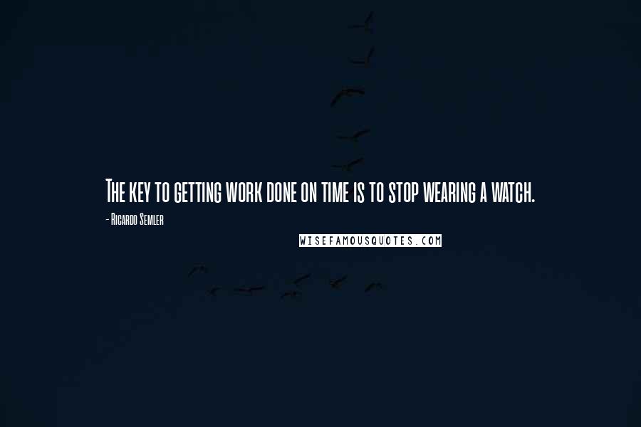 Ricardo Semler Quotes: The key to getting work done on time is to stop wearing a watch.
