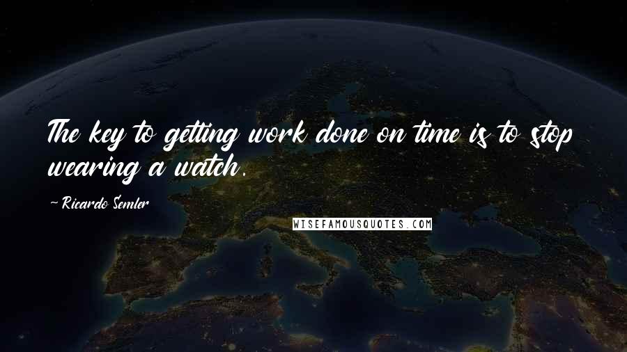 Ricardo Semler Quotes: The key to getting work done on time is to stop wearing a watch.