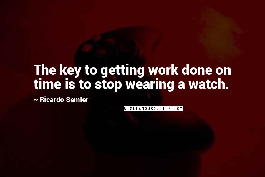 Ricardo Semler Quotes: The key to getting work done on time is to stop wearing a watch.