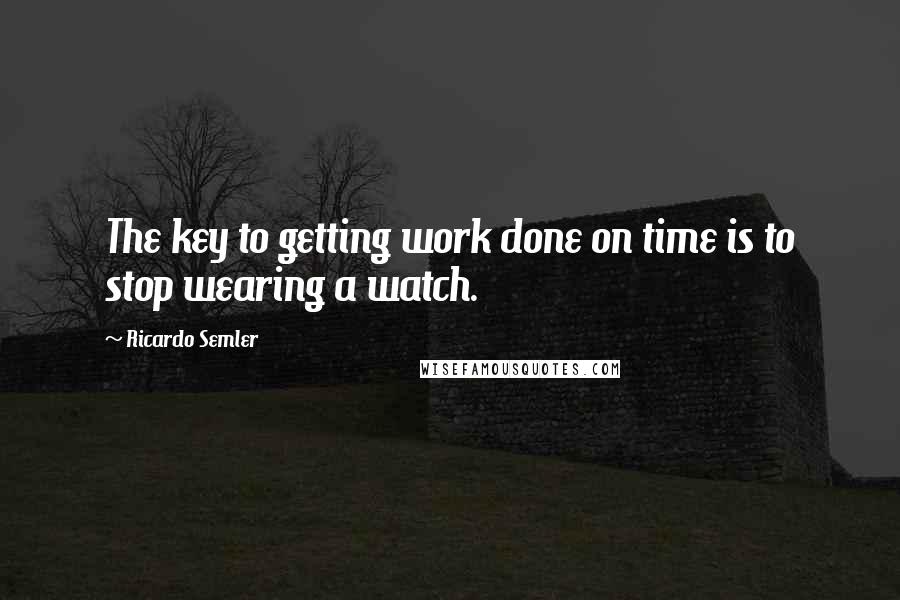 Ricardo Semler Quotes: The key to getting work done on time is to stop wearing a watch.