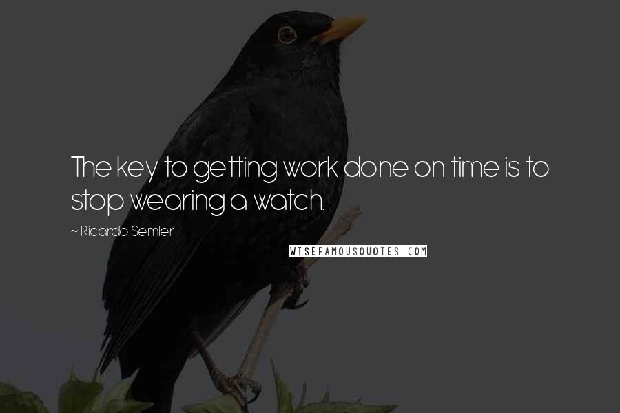 Ricardo Semler Quotes: The key to getting work done on time is to stop wearing a watch.