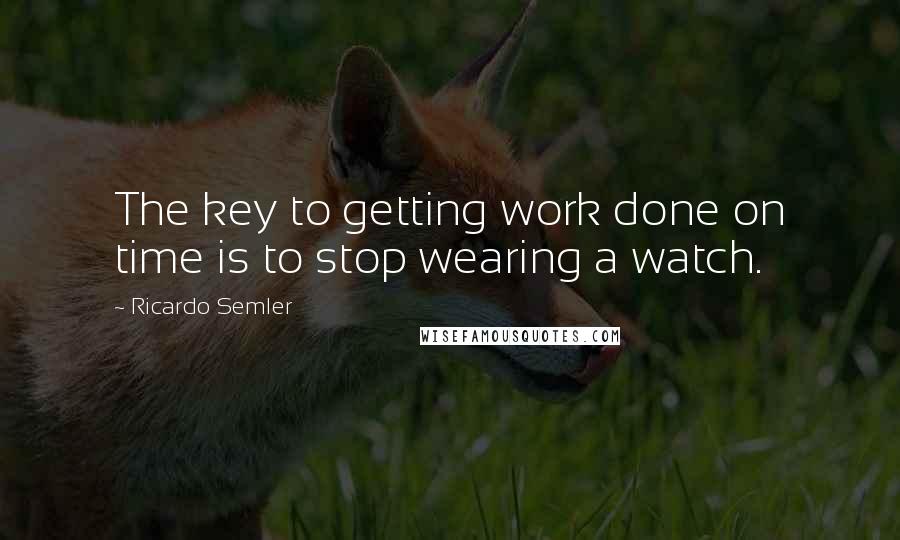 Ricardo Semler Quotes: The key to getting work done on time is to stop wearing a watch.
