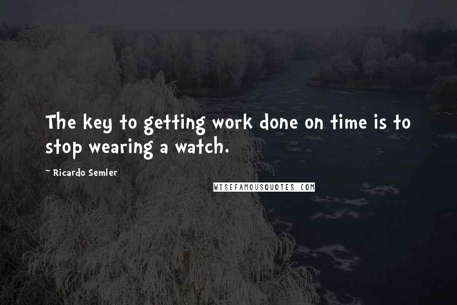 Ricardo Semler Quotes: The key to getting work done on time is to stop wearing a watch.