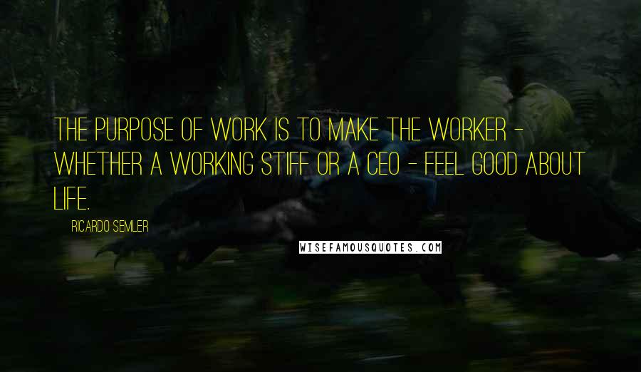 Ricardo Semler Quotes: The purpose of work is to make the worker - whether a working stiff or a CEO - feel good about life.