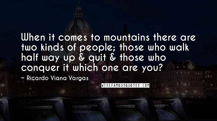 Ricardo Viana Vargas Quotes: When it comes to mountains there are two kinds of people; those who walk half way up & quit & those who conquer it which one are you?