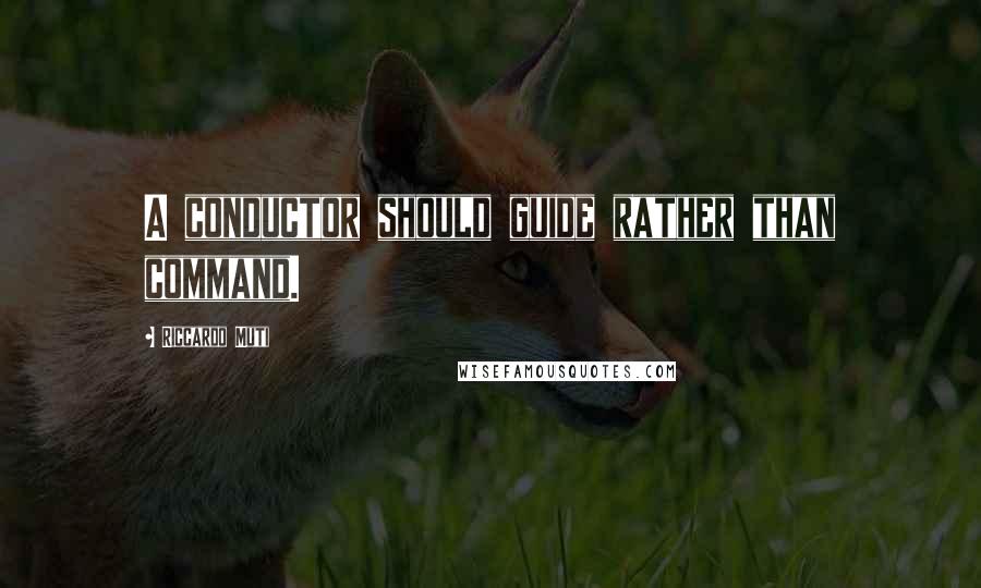 Riccardo Muti Quotes: A conductor should guide rather than command.