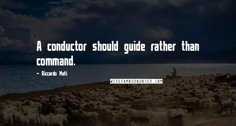 Riccardo Muti Quotes: A conductor should guide rather than command.