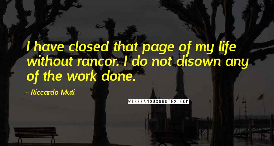 Riccardo Muti Quotes: I have closed that page of my life without rancor. I do not disown any of the work done.