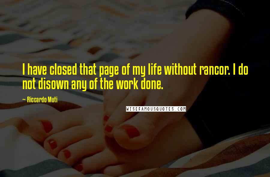 Riccardo Muti Quotes: I have closed that page of my life without rancor. I do not disown any of the work done.