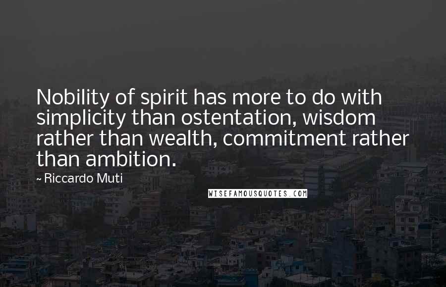 Riccardo Muti Quotes: Nobility of spirit has more to do with simplicity than ostentation, wisdom rather than wealth, commitment rather than ambition.