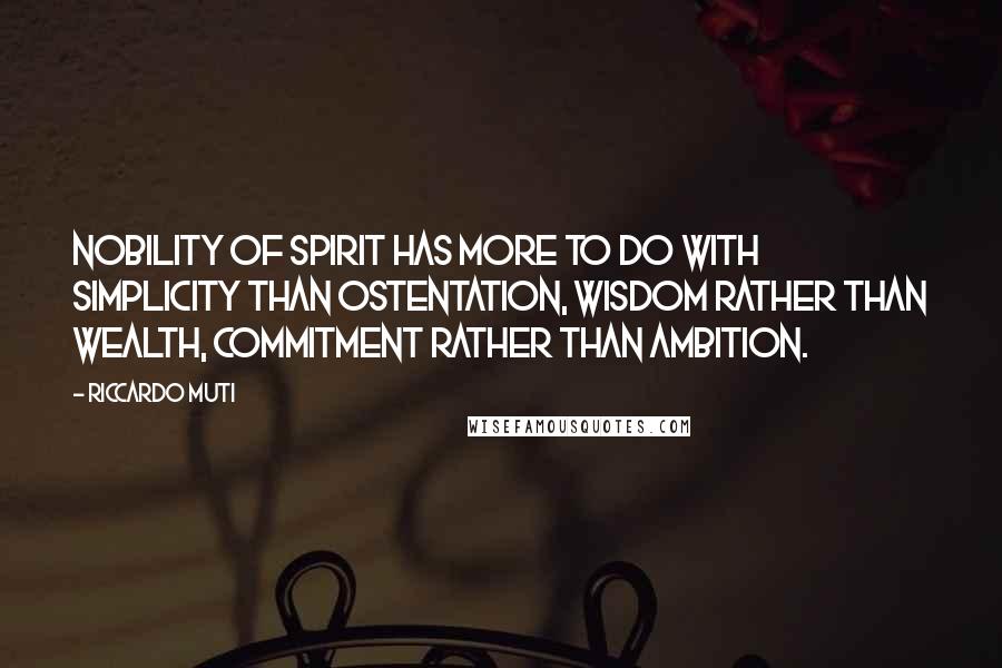 Riccardo Muti Quotes: Nobility of spirit has more to do with simplicity than ostentation, wisdom rather than wealth, commitment rather than ambition.