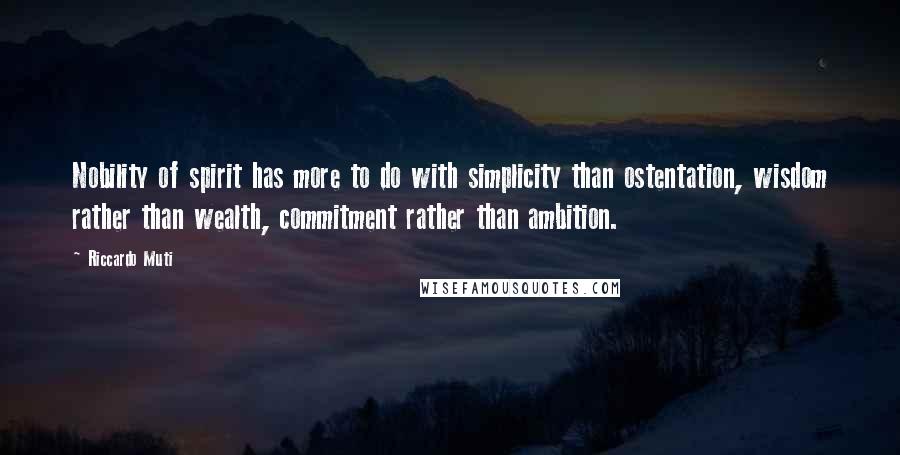 Riccardo Muti Quotes: Nobility of spirit has more to do with simplicity than ostentation, wisdom rather than wealth, commitment rather than ambition.