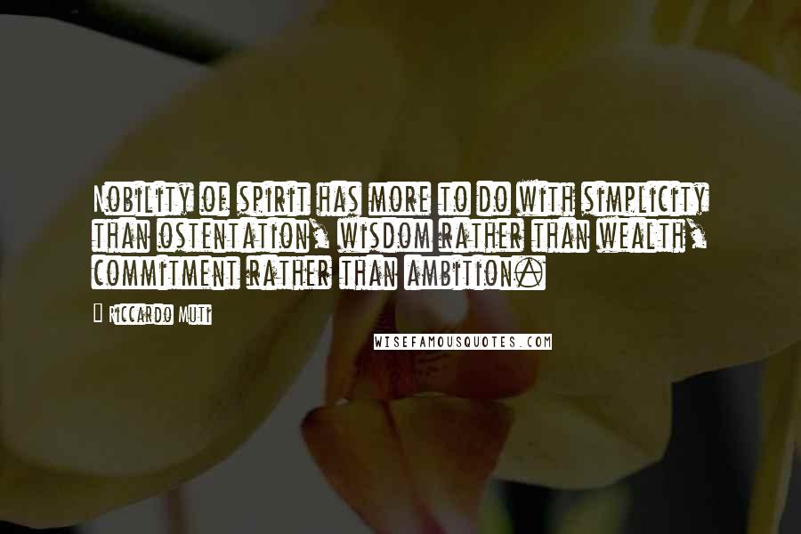 Riccardo Muti Quotes: Nobility of spirit has more to do with simplicity than ostentation, wisdom rather than wealth, commitment rather than ambition.