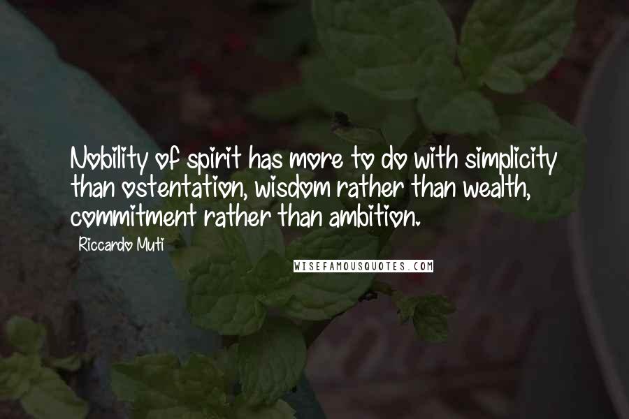 Riccardo Muti Quotes: Nobility of spirit has more to do with simplicity than ostentation, wisdom rather than wealth, commitment rather than ambition.