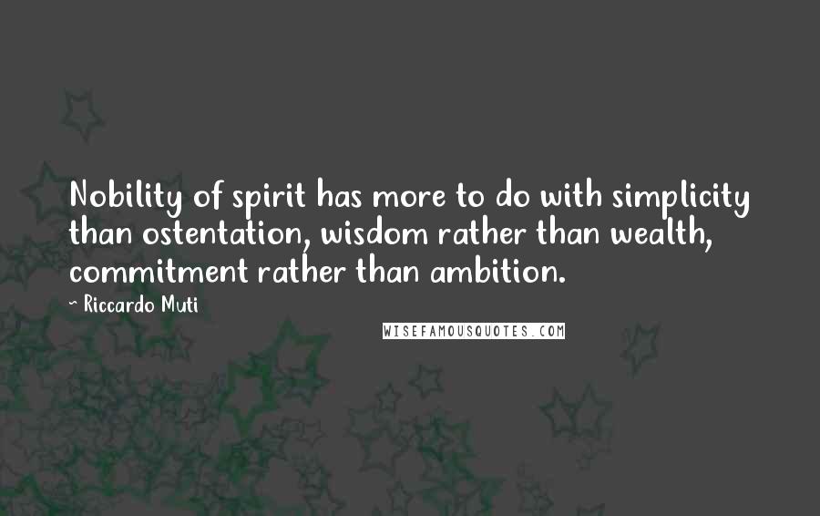 Riccardo Muti Quotes: Nobility of spirit has more to do with simplicity than ostentation, wisdom rather than wealth, commitment rather than ambition.