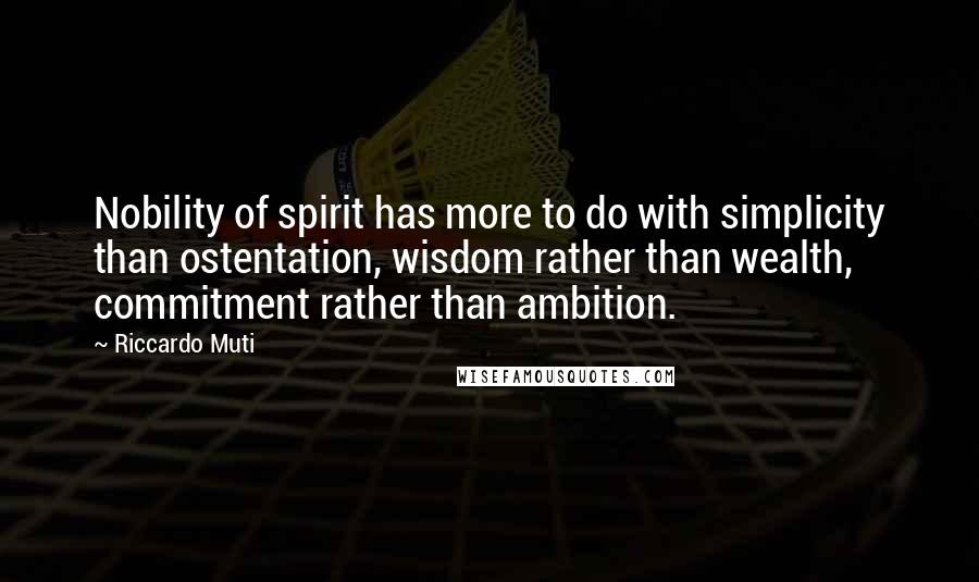 Riccardo Muti Quotes: Nobility of spirit has more to do with simplicity than ostentation, wisdom rather than wealth, commitment rather than ambition.