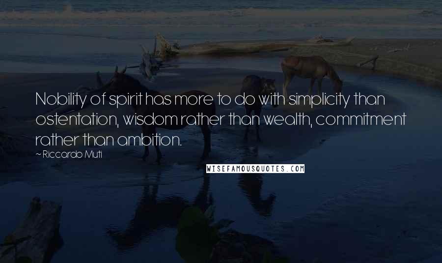 Riccardo Muti Quotes: Nobility of spirit has more to do with simplicity than ostentation, wisdom rather than wealth, commitment rather than ambition.