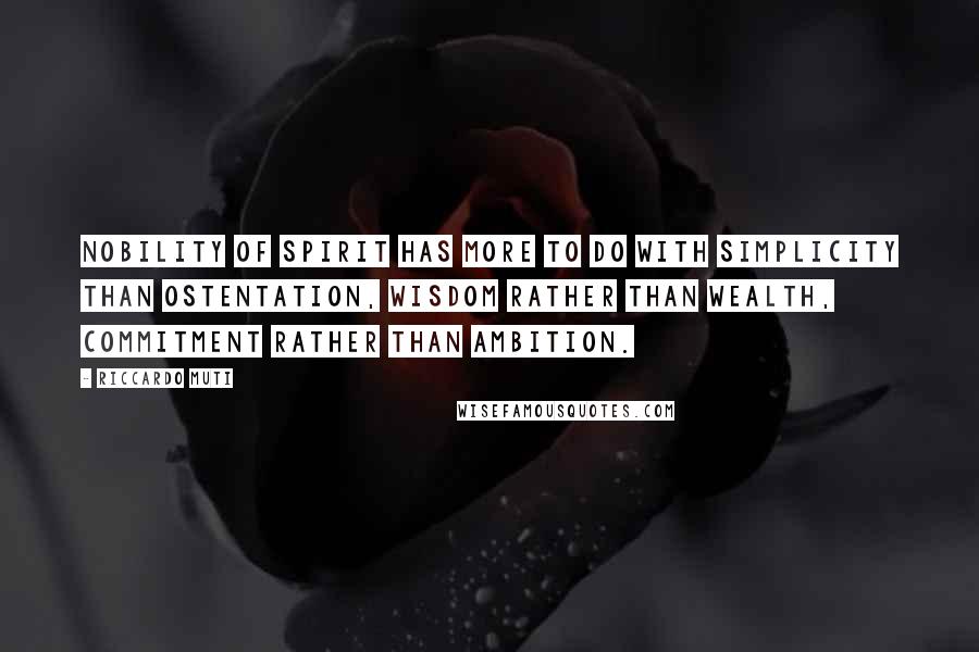 Riccardo Muti Quotes: Nobility of spirit has more to do with simplicity than ostentation, wisdom rather than wealth, commitment rather than ambition.
