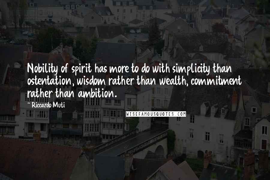 Riccardo Muti Quotes: Nobility of spirit has more to do with simplicity than ostentation, wisdom rather than wealth, commitment rather than ambition.