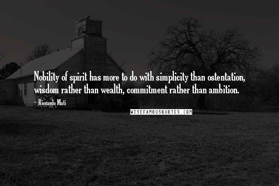 Riccardo Muti Quotes: Nobility of spirit has more to do with simplicity than ostentation, wisdom rather than wealth, commitment rather than ambition.