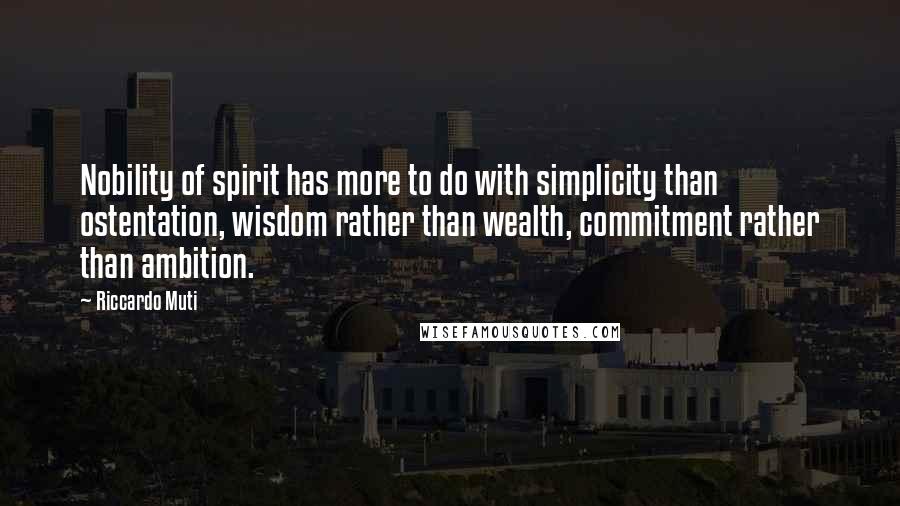 Riccardo Muti Quotes: Nobility of spirit has more to do with simplicity than ostentation, wisdom rather than wealth, commitment rather than ambition.