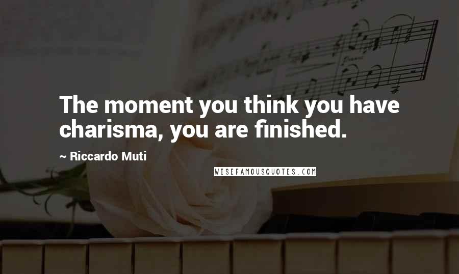 Riccardo Muti Quotes: The moment you think you have charisma, you are finished.