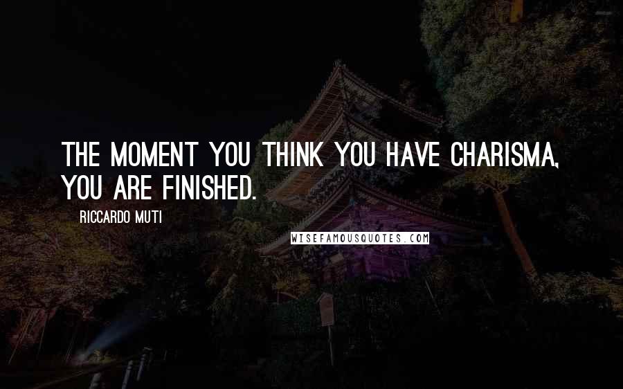 Riccardo Muti Quotes: The moment you think you have charisma, you are finished.